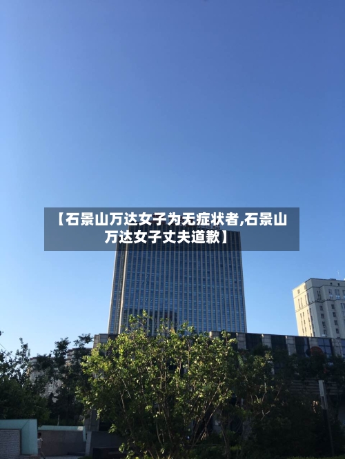 【石景山万达女子为无症状者,石景山万达女子丈夫道歉】