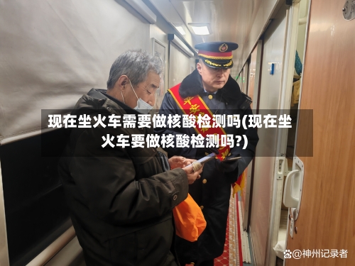 现在坐火车需要做核酸检测吗(现在坐火车要做核酸检测吗?)