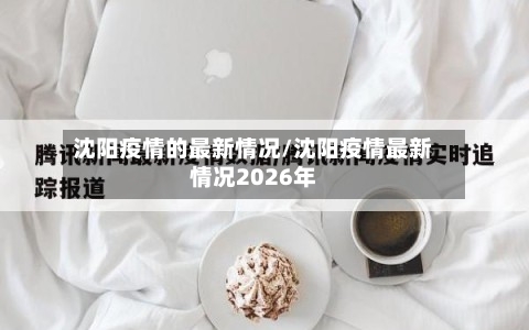 沈阳疫情的最新情况/沈阳疫情最新情况2026年