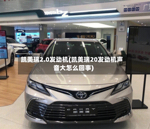 凯美瑞2.0发动机(凯美瑞20发动机声音大怎么回事)