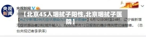 【北京45人咽拭子阳性,北京咽拭子医院】