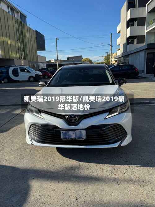 凯美瑞2019豪华版/凯美瑞2019豪华版落地价