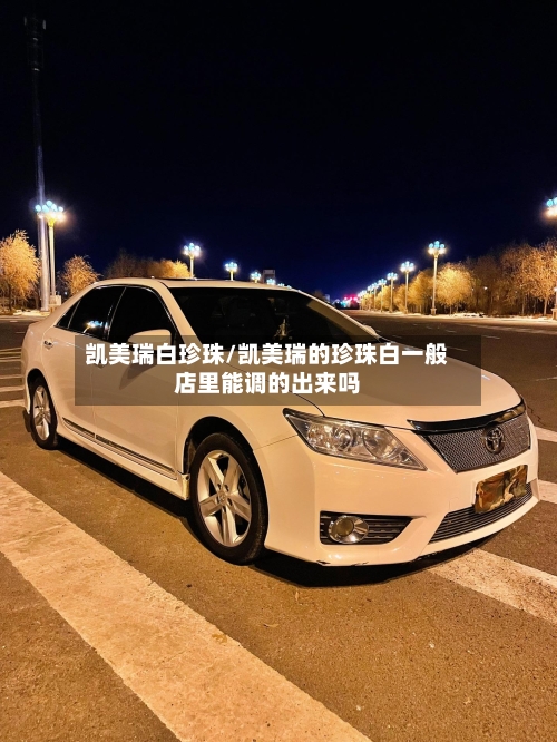 凯美瑞白珍珠/凯美瑞的珍珠白一般店里能调的出来吗