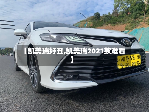 【凯美瑞好丑,凯美瑞2021款难看】