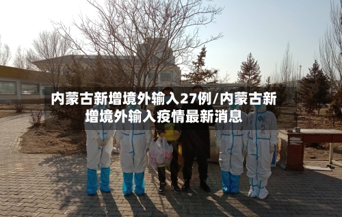内蒙古新增境外输入27例/内蒙古新增境外输入疫情最新消息