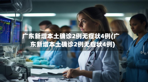 广东新增本土确诊2例无症状4例(广东新增本土确诊2例无症状4例)