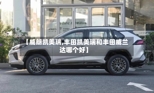 【威朗凯美瑞,丰田凯美瑞和丰田威兰达哪个好】