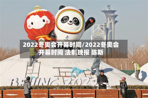 2022冬奥会开幕时间/2022冬奥会开幕时间 法制晚报 陈斯