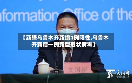 【新疆乌鲁木齐新增1例阳性,乌鲁木齐新增一例新型冠状病毒】