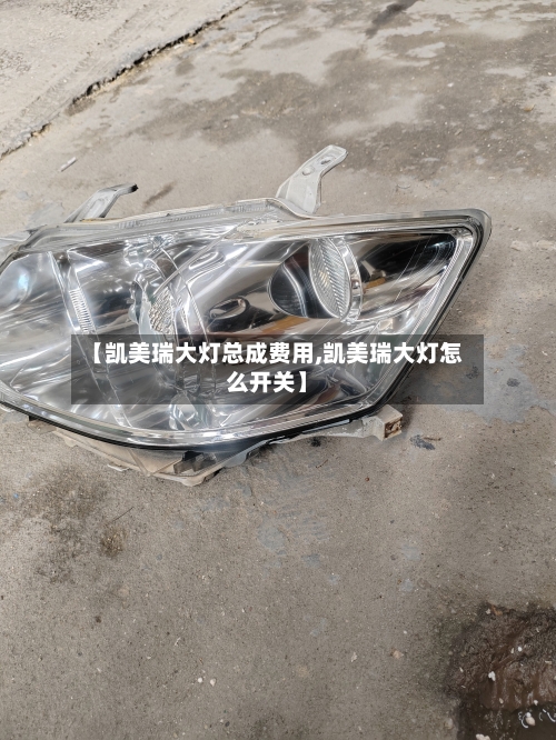 【凯美瑞大灯总成费用,凯美瑞大灯怎么开关】