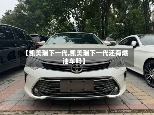 【凯美瑞下一代,凯美瑞下一代还有燃油车吗】