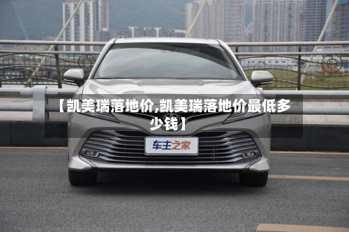 【凯美瑞落地价,凯美瑞落地价最低多少钱】