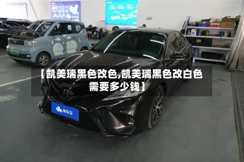 【凯美瑞黑色改色,凯美瑞黑色改白色需要多少钱】