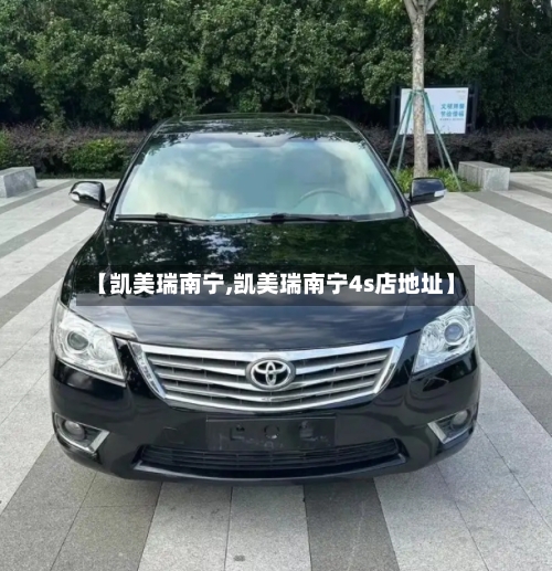【凯美瑞南宁,凯美瑞南宁4s店地址】
