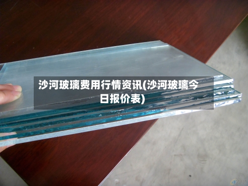 沙河玻璃费用行情资讯(沙河玻璃今日报价表)