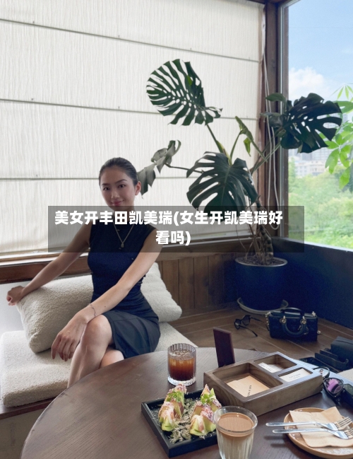 美女开丰田凯美瑞(女生开凯美瑞好看吗)