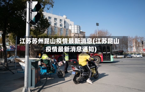 江苏苏州昆山疫情最新消息(江苏昆山疫情最新消息通知)