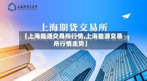 【上海能源交易所行情,上海能源交易所行情走势】