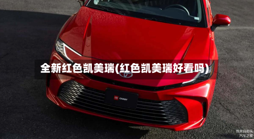 全新红色凯美瑞(红色凯美瑞好看吗)