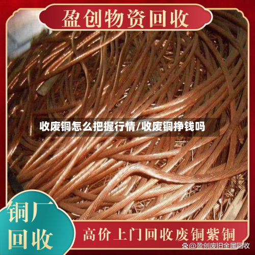 收废铜怎么把握行情/收废铜挣钱吗