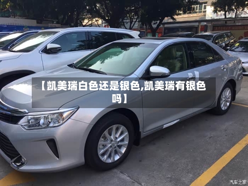 【凯美瑞白色还是银色,凯美瑞有银色吗】
