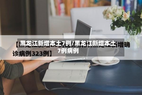 黑龙江新增本土7例/黑龙江新增本土7例病例