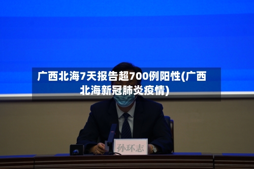 广西北海7天报告超700例阳性(广西北海新冠肺炎疫情)