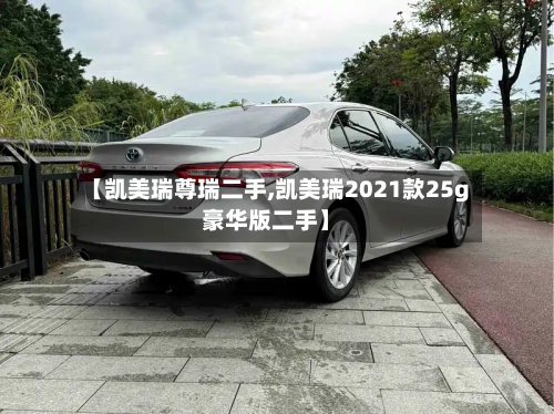 【凯美瑞尊瑞二手,凯美瑞2021款25g豪华版二手】