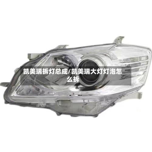 凯美瑞拆灯总成/凯美瑞大灯灯泡怎么拆