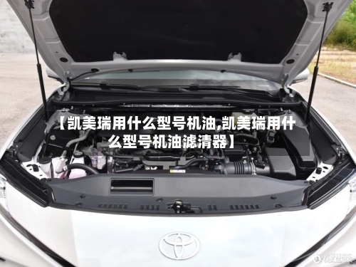 【凯美瑞用什么型号机油,凯美瑞用什么型号机油滤清器】