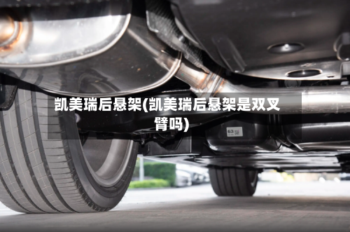 凯美瑞后悬架(凯美瑞后悬架是双叉臂吗)