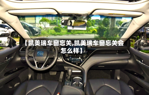 【凯美瑞车窗忘关,凯美瑞车窗忘关会怎么样】