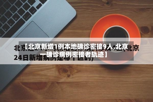 【北京新增1例本地确诊密接9人,北京一确诊病例密接者轨迹】