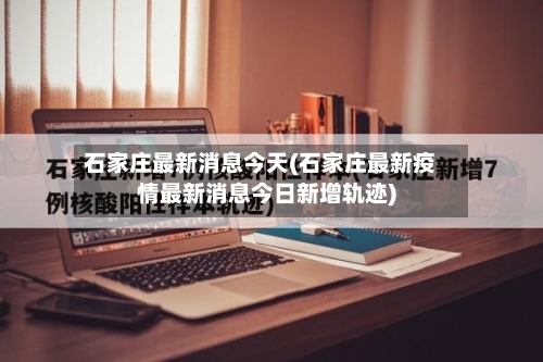 石家庄最新消息今天(石家庄最新疫情最新消息今日新增轨迹)