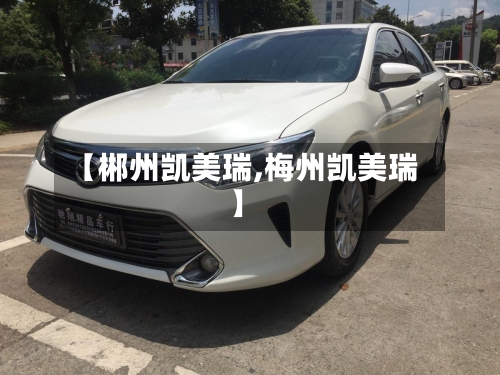 【郴州凯美瑞,梅州凯美瑞】