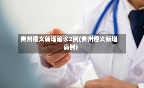 贵州遵义新增确诊2例(贵州遵义新增病例)