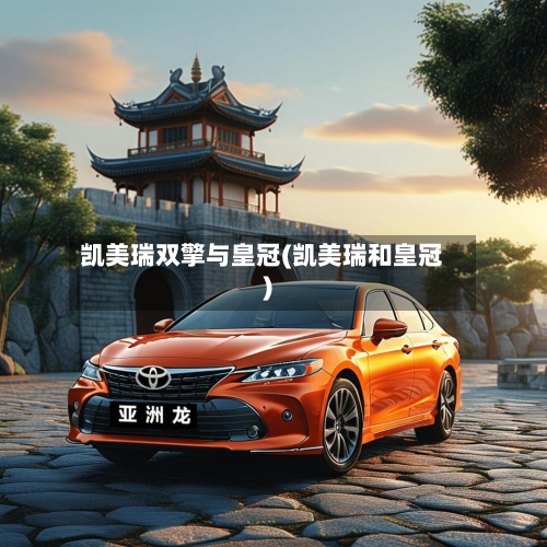 凯美瑞双擎与皇冠(凯美瑞和皇冠)