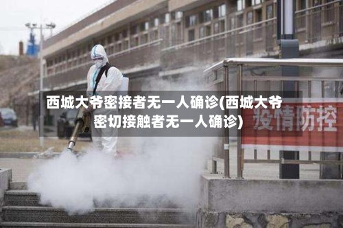 西城大爷密接者无一人确诊(西城大爷密切接触者无一人确诊)