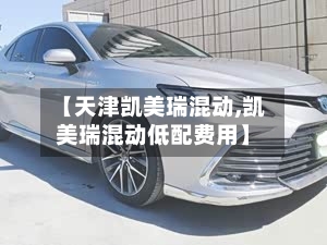 【天津凯美瑞混动,凯美瑞混动低配费用】