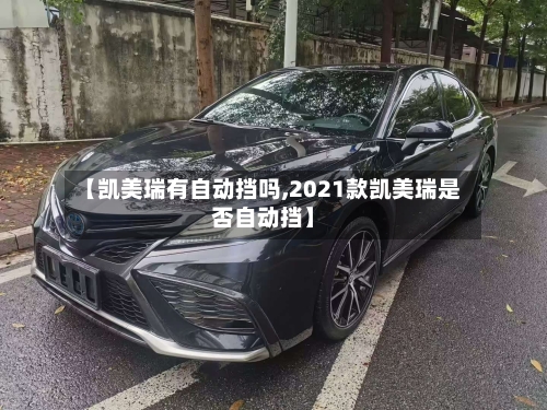 【凯美瑞有自动挡吗,2021款凯美瑞是否自动挡】