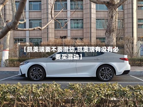 【凯美瑞要不要混动,凯美瑞有没有必要买混动】