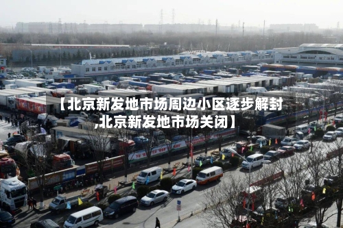 【北京新发地市场周边小区逐步解封,北京新发地市场关闭】