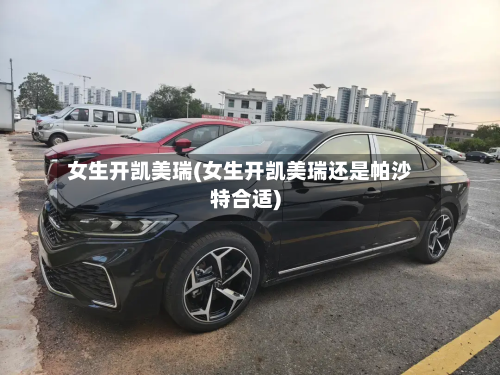 女生开凯美瑞(女生开凯美瑞还是帕沙特合适)