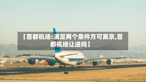 【首都机场:满足两个条件方可离京,首都机场让进吗】