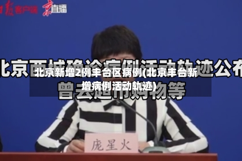 北京新增2例丰台区病例(北京丰台新增病例活动轨迹)