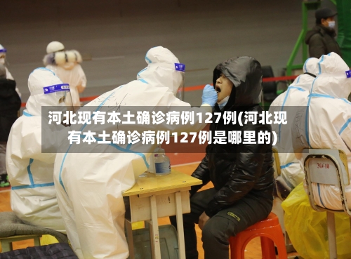 河北现有本土确诊病例127例(河北现有本土确诊病例127例是哪里的)