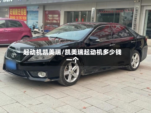 起动机凯美瑞/凯美瑞起动机多少钱一个
