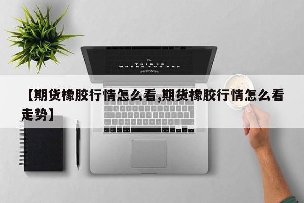 【期货橡胶行情怎么看,期货橡胶行情怎么看走势】