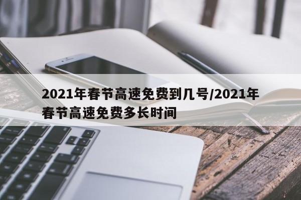 2021年春节高速免费到几号/2021年春节高速免费多长时间
