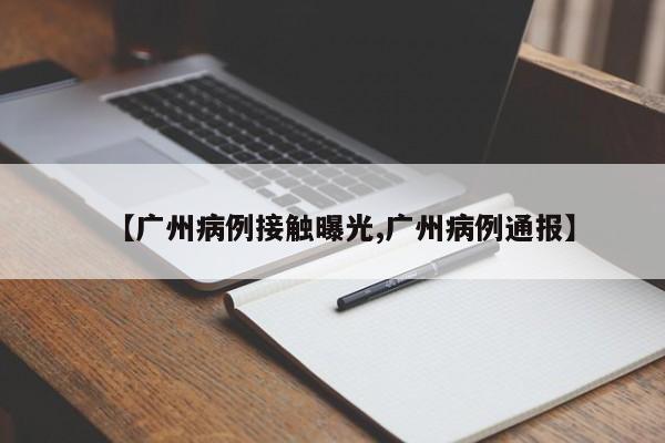 【广州病例接触曝光,广州病例通报】